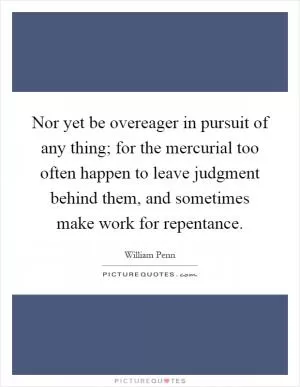 Nor yet be overeager in pursuit of any thing; for the mercurial too often happen to leave judgment behind them, and sometimes make work for repentance Picture Quote #1