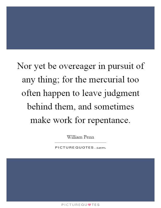 Nor yet be overeager in pursuit of any thing; for the mercurial too often happen to leave judgment behind them, and sometimes make work for repentance Picture Quote #1