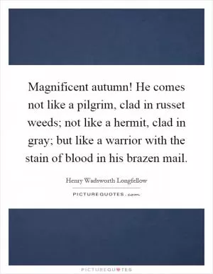 Magnificent autumn! He comes not like a pilgrim, clad in russet weeds; not like a hermit, clad in gray; but like a warrior with the stain of blood in his brazen mail Picture Quote #1