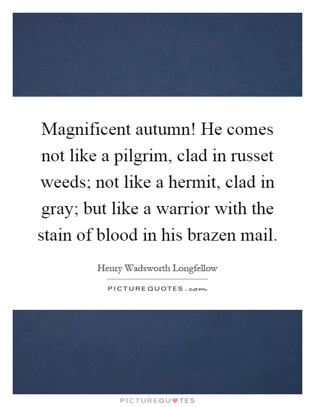 Magnificent autumn! He comes not like a pilgrim, clad in russet weeds; not like a hermit, clad in gray; but like a warrior with the stain of blood in his brazen mail Picture Quote #1