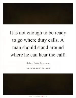 It is not enough to be ready to go where duty calls. A man should stand around where he can hear the call! Picture Quote #1