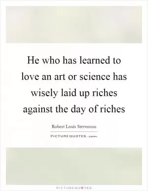 He who has learned to love an art or science has wisely laid up riches against the day of riches Picture Quote #1