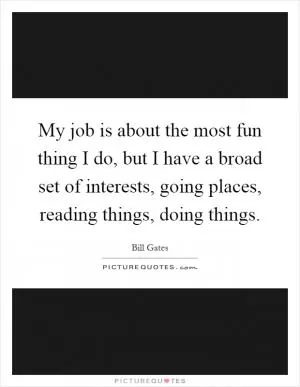 My job is about the most fun thing I do, but I have a broad set of interests, going places, reading things, doing things Picture Quote #1