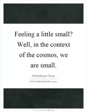 Feeling a little small? Well, in the context of the cosmos, we are small Picture Quote #1