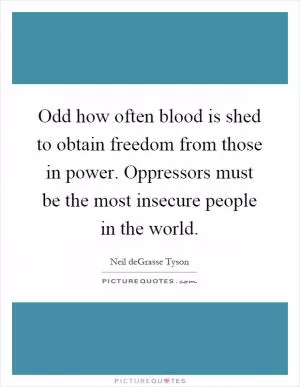 Odd how often blood is shed to obtain freedom from those in power. Oppressors must be the most insecure people in the world Picture Quote #1