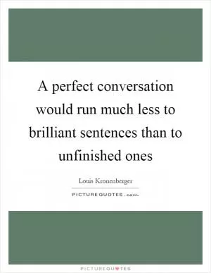 A perfect conversation would run much less to brilliant sentences than to unfinished ones Picture Quote #1