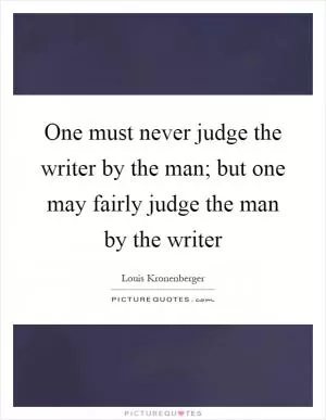 One must never judge the writer by the man; but one may fairly judge the man by the writer Picture Quote #1