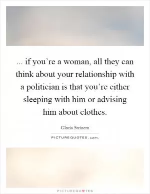 ... if you’re a woman, all they can think about your relationship with a politician is that you’re either sleeping with him or advising him about clothes Picture Quote #1