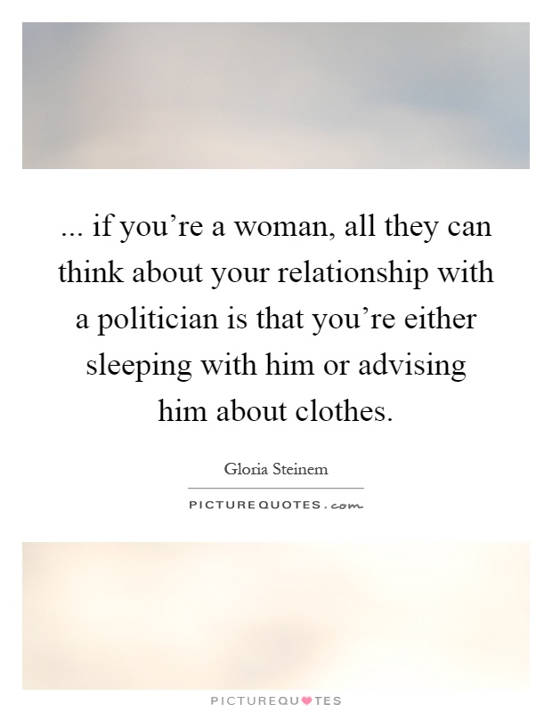... if you're a woman, all they can think about your relationship with a politician is that you're either sleeping with him or advising him about clothes Picture Quote #1