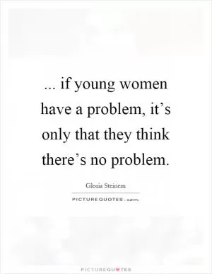 ... if young women have a problem, it’s only that they think there’s no problem Picture Quote #1