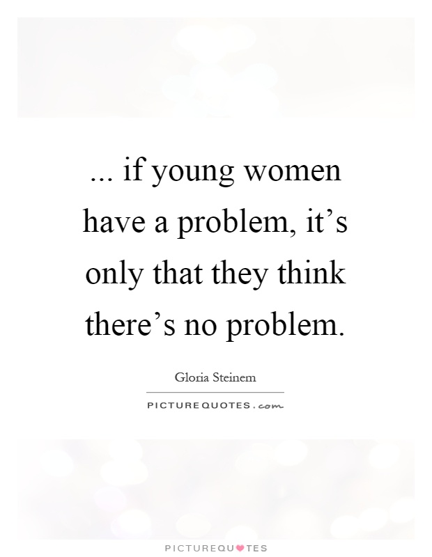 ... if young women have a problem, it's only that they think there's no problem Picture Quote #1