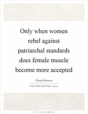Only when women rebel against patriarchal standards does female muscle become more accepted Picture Quote #1