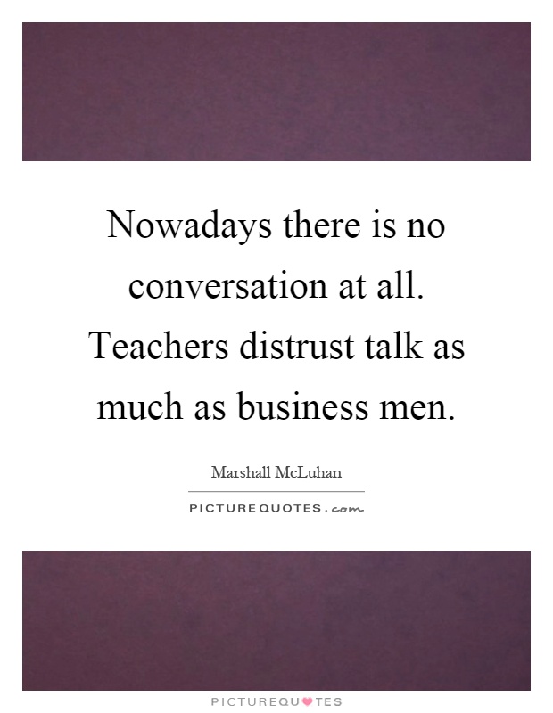 Nowadays there is no conversation at all. Teachers distrust talk as much as business men Picture Quote #1