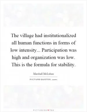 The village had institutionalized all human functions in forms of low intensity... Participation was high and organization was low. This is the formula for stability Picture Quote #1