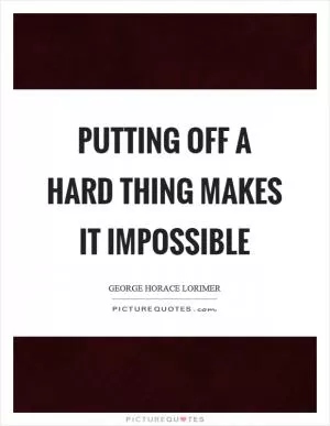 Putting off a hard thing makes it impossible Picture Quote #1