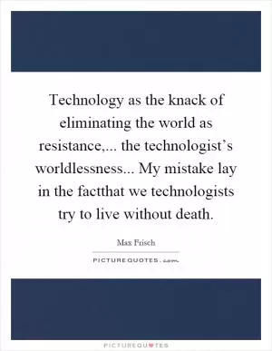Technology as the knack of eliminating the world as resistance,... the technologist’s worldlessness... My mistake lay in the factthat we technologists try to live without death Picture Quote #1