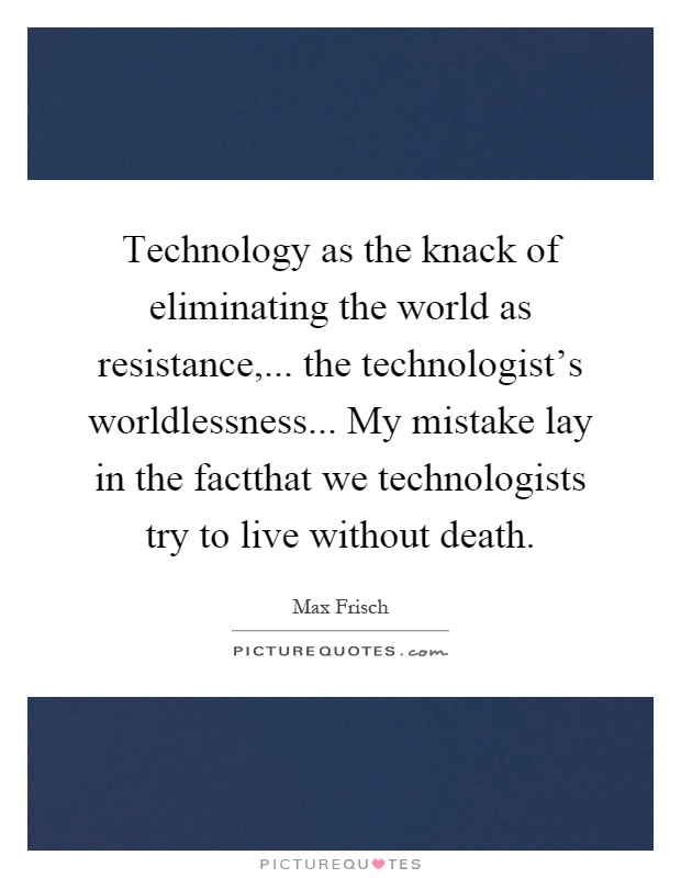 Technology as the knack of eliminating the world as resistance,... the technologist's worldlessness... My mistake lay in the factthat we technologists try to live without death Picture Quote #1