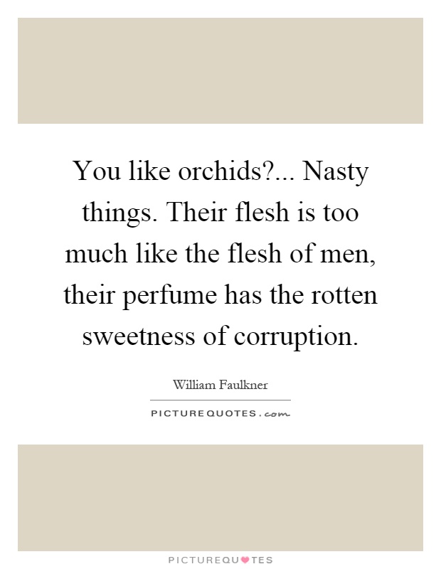 You like orchids?... Nasty things. Their flesh is too much like the flesh of men, their perfume has the rotten sweetness of corruption Picture Quote #1