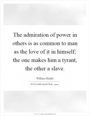 The admiration of power in others is as common to man as the love of it in himself; the one makes him a tyrant, the other a slave Picture Quote #1
