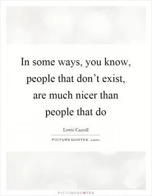 In some ways, you know, people that don’t exist, are much nicer than people that do Picture Quote #1