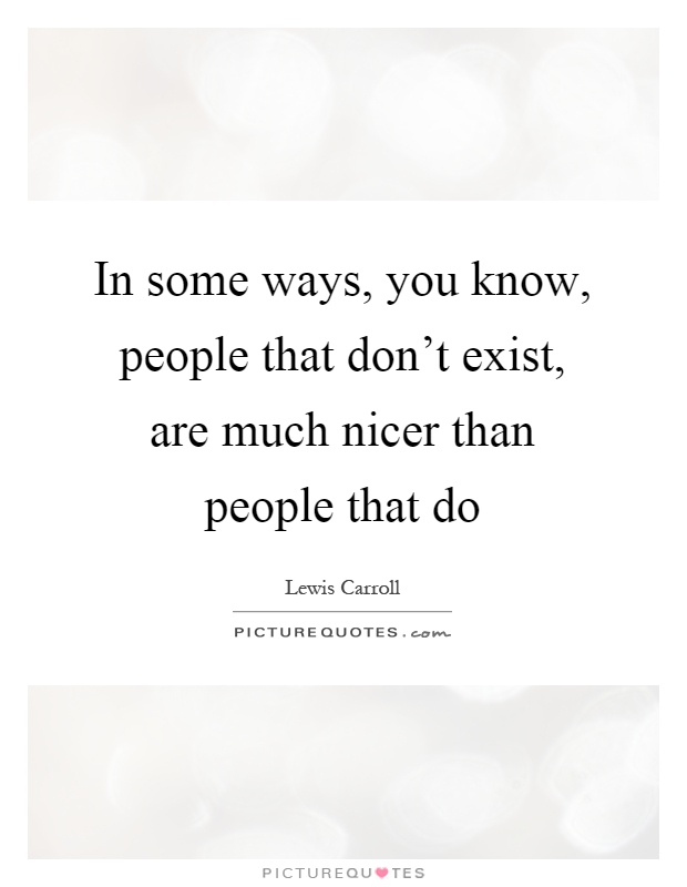 In some ways, you know, people that don't exist, are much nicer than people that do Picture Quote #1