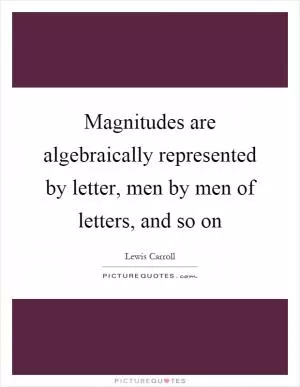 Magnitudes are algebraically represented by letter, men by men of letters, and so on Picture Quote #1