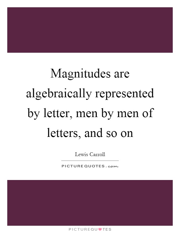 Magnitudes are algebraically represented by letter, men by men of letters, and so on Picture Quote #1