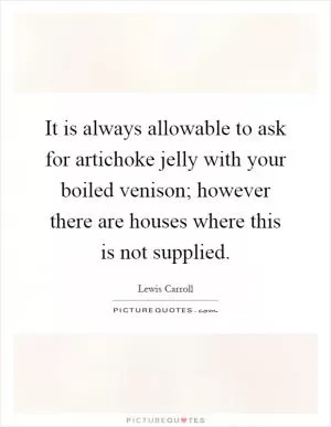 It is always allowable to ask for artichoke jelly with your boiled venison; however there are houses where this is not supplied Picture Quote #1