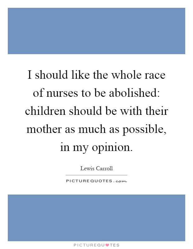 I should like the whole race of nurses to be abolished: children should be with their mother as much as possible, in my opinion Picture Quote #1