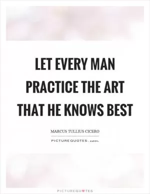 Let every man practice the art that he knows best Picture Quote #1