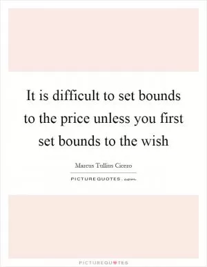 It is difficult to set bounds to the price unless you first set bounds to the wish Picture Quote #1