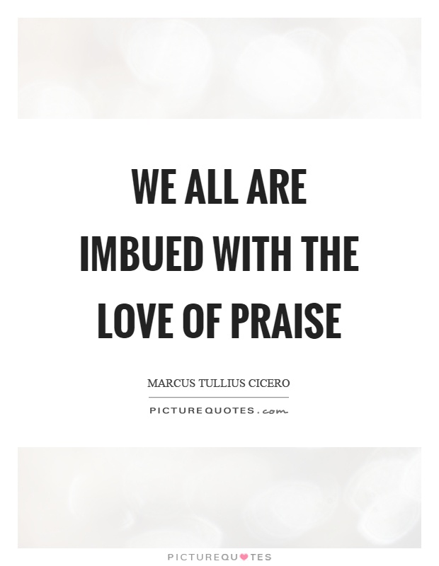We all are imbued with the love of praise Picture Quote #1