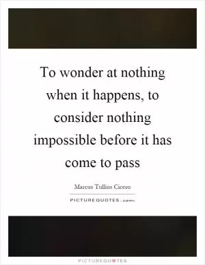 To wonder at nothing when it happens, to consider nothing impossible before it has come to pass Picture Quote #1
