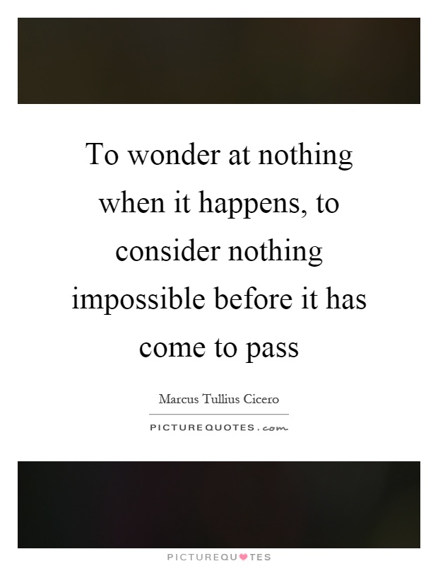 To wonder at nothing when it happens, to consider nothing impossible before it has come to pass Picture Quote #1