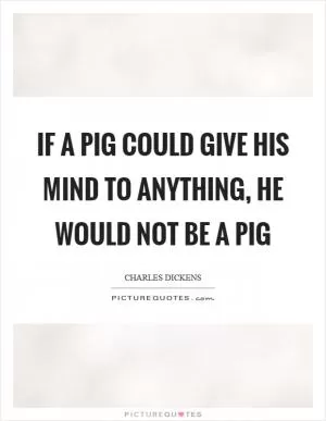 If a pig could give his mind to anything, he would not be a pig Picture Quote #1