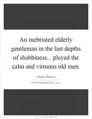 An inebriated elderly gentleman in the last depths of shabbiness... played the calm and virtuous old men Picture Quote #1