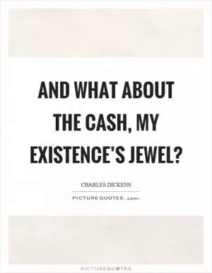 And what about the cash, my existence’s jewel? Picture Quote #1
