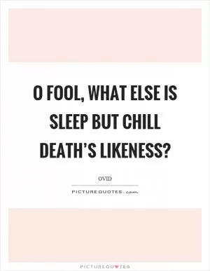 O fool, what else is sleep but chill death’s likeness? Picture Quote #1