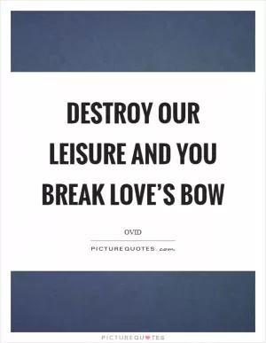 Destroy our leisure and you break love’s bow Picture Quote #1