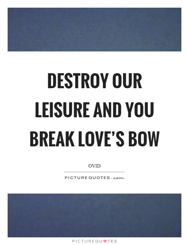 Destroy our leisure and you break love's bow Picture Quote #1