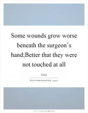 Some wounds grow worse beneath the surgeon’s hand;Better that they were not touched at all Picture Quote #1