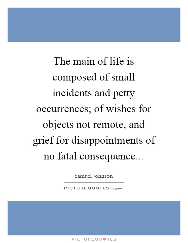 The main of life is composed of small incidents and petty occurrences; of wishes for objects not remote, and grief for disappointments of no fatal consequence Picture Quote #1