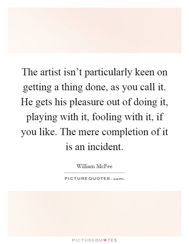 The artist isn't particularly keen on getting a thing done, as you call it. He gets his pleasure out of doing it, playing with it, fooling with it, if you like. The mere completion of it is an incident Picture Quote #1