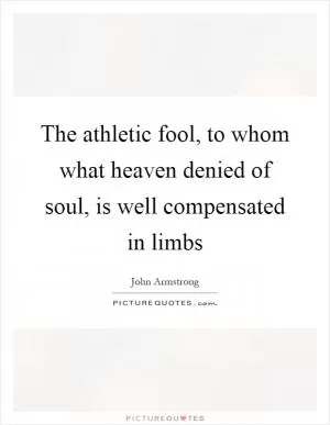 The athletic fool, to whom what heaven denied of soul, is well compensated in limbs Picture Quote #1