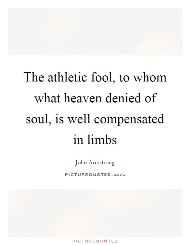 The athletic fool, to whom what heaven denied of soul, is well compensated in limbs Picture Quote #1
