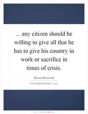 ... any citizen should be willing to give all that he has to give his country in work or sacrifice in times of crisis Picture Quote #1