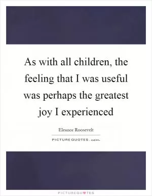 As with all children, the feeling that I was useful was perhaps the greatest joy I experienced Picture Quote #1