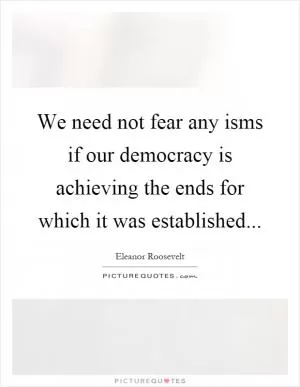 We need not fear any isms if our democracy is achieving the ends for which it was established Picture Quote #1