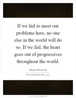 If we fail to meet our problems here, no one else in the world will do so. If we fail, the heart goes out of progressives throughout the world Picture Quote #1
