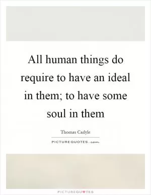 All human things do require to have an ideal in them; to have some soul in them Picture Quote #1